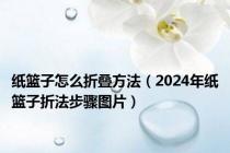 纸篮子怎么折叠方法（2024年纸篮子折法步骤图片）