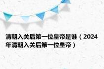 清朝入关后第一位皇帝是谁（2024年清朝入关后第一位皇帝）