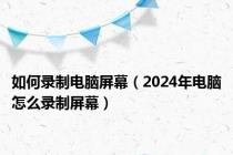 如何录制电脑屏幕（2024年电脑怎么录制屏幕）