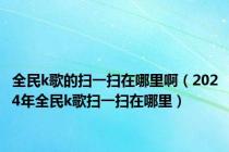 全民k歌的扫一扫在哪里啊（2024年全民k歌扫一扫在哪里）