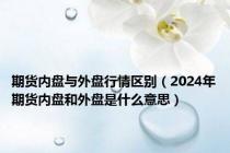 期货内盘与外盘行情区别（2024年期货内盘和外盘是什么意思）