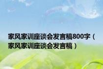 家风家训座谈会发言稿800字（家风家训座谈会发言稿）