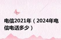 电信2021年（2024年电信电话多少）