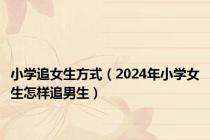 小学追女生方式（2024年小学女生怎样追男生）