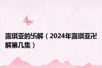 露琪亚的卐解（2024年露琪亚卍解第几集）