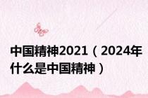 中国精神2021（2024年什么是中国精神）