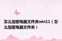 怎么加密电脑文件夹win11（怎么加密电脑文件夹）