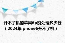 开不了机的苹果6p能处理多少钱（2024年iphone6开不了机）