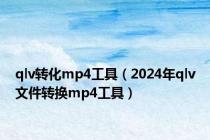 qlv转化mp4工具（2024年qlv文件转换mp4工具）