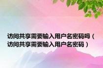 访问共享需要输入用户名密码吗（访问共享需要输入用户名密码）