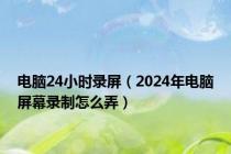 电脑24小时录屏（2024年电脑屏幕录制怎么弄）