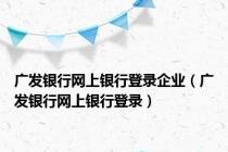 广发银行网上银行登录企业（广发银行网上银行登录）