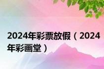 2024年彩票放假（2024年彩画堂）