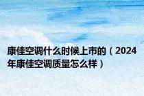 康佳空调什么时候上市的（2024年康佳空调质量怎么样）