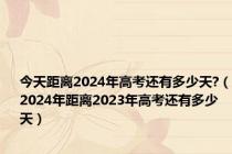 今天距离2024年高考还有多少天?（2024年距离2023年高考还有多少天）