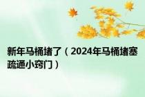 新年马桶堵了（2024年马桶堵塞疏通小窍门）