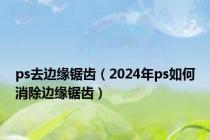 ps去边缘锯齿（2024年ps如何消除边缘锯齿）