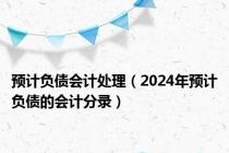 预计负债会计处理（2024年预计负债的会计分录）