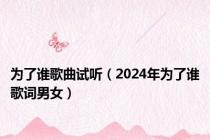 为了谁歌曲试听（2024年为了谁歌词男女）