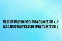 现在教师应该树立怎样的学生观（2024年教师应有怎样正确的学生观）