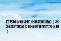 江苏城乡建设职业学院哪里的（2024年江苏城乡建设职业学院怎么样）