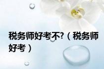 税务师好考不?（税务师好考）