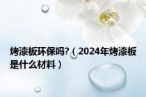 烤漆板环保吗?（2024年烤漆板是什么材料）