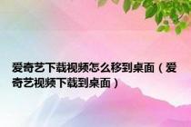 爱奇艺下载视频怎么移到桌面（爱奇艺视频下载到桌面）