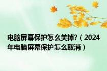 电脑屏幕保护怎么关掉?（2024年电脑屏幕保护怎么取消）