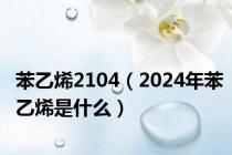 苯乙烯2104（2024年苯乙烯是什么）