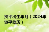 贺平出生年月（2024年贺平简历）