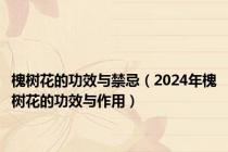 槐树花的功效与禁忌（2024年槐树花的功效与作用）