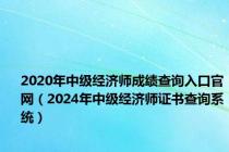 2020年中级经济师成绩查询入口官网（2024年中级经济师证书查询系统）