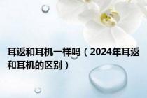 耳返和耳机一样吗（2024年耳返和耳机的区别）