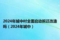 2024年城中村全面启动拆迁改造吗（2024年城中）