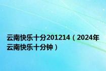 云南快乐十分201214（2024年云南快乐十分钟）