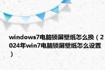 windows7电脑锁屏壁纸怎么换（2024年win7电脑锁屏壁纸怎么设置）