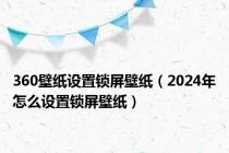 360壁纸设置锁屏壁纸（2024年怎么设置锁屏壁纸）