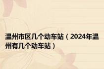 温州市区几个动车站（2024年温州有几个动车站）