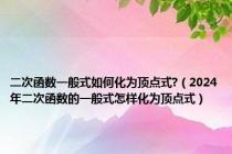 二次函数一般式如何化为顶点式?（2024年二次函数的一般式怎样化为顶点式）