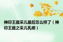 神印王座采儿最后怎么样了（神印王座之采儿乳喷）