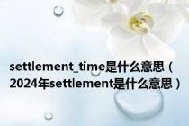 settlement_time是什么意思（2024年settlement是什么意思）