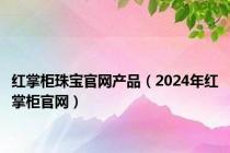 红掌柜珠宝官网产品（2024年红掌柜官网）