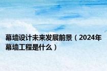 幕墙设计未来发展前景（2024年幕墙工程是什么）