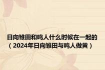 日向雏田和鸣人什么时候在一起的（2024年日向雏田与鸣人做黄）