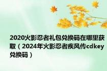 2020火影忍者礼包兑换码在哪里获取（2024年火影忍者疾风传cdkey兑换码）