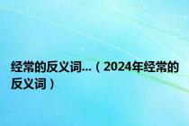 经常的反义词...（2024年经常的反义词）