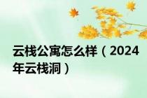 云栈公寓怎么样（2024年云栈洞）