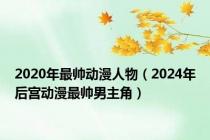 2020年最帅动漫人物（2024年后宫动漫最帅男主角）