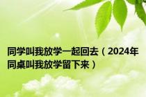 同学叫我放学一起回去（2024年同桌叫我放学留下来）